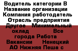 Водитель категории В › Название организации ­ Компания-работодатель › Отрасль предприятия ­ Другое › Минимальный оклад ­ 23 000 - Все города Работа » Вакансии   . Ненецкий АО,Нижняя Пеша с.